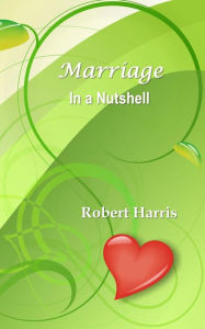 Title: Marriage in a Nutshell: Proverbs About Marriage Selected with Commentaries from the Biblical Book of Proverbs and Other Sources, Author: Robert Harris