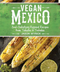 Title: Vegan Mexico: Soul-Satisfying Regional Recipes from Tamales to Tostadas, Author: Jason Wyrick