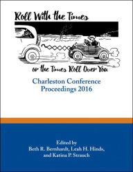 Title: Roll with the Times, or the Times Roll Over You: Charleston Conference Proceedings, 2016, Author: Beth R. Bernhardt