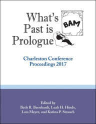 Title: What's Past is Prologue: Charleston Conference Proceedings, 2017, Author: Beth R. Bernhardt