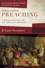 Title: Persuasive Preaching: A Biblical and Practical Guide to the Effective Use of Persuasion, Author: R. Larry Overstreet