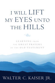 Title: I Will Lift My Eyes Unto the Hills: Learning from the Great Prayers of the Old Testament, Author: Walter C. Kaiser Jr.