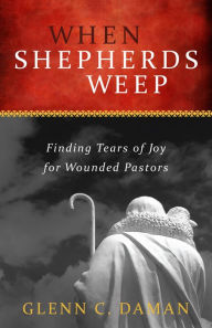 Title: When Shepherds Weep: Finding Tears of Joy for Wounded Pastors, Author: Glenn C. Daman