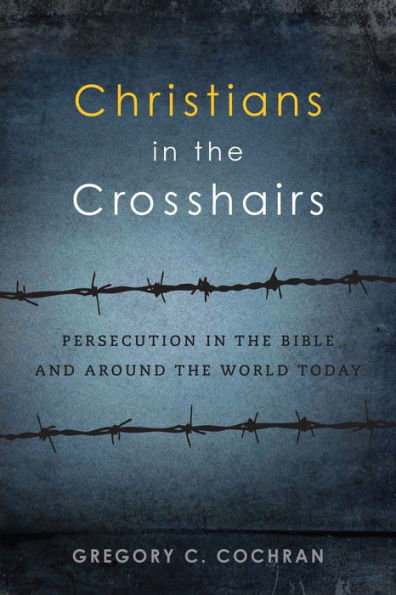 Christians in the Crosshairs: Persecution in the Bible and Around the World Today