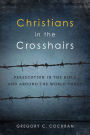 Christians in the Crosshairs: Persecution in the Bible and Around the World Today