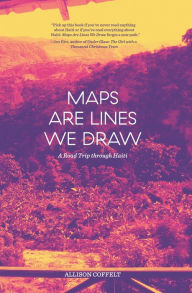 Title: Maps Are Lines We Draw: A Road Trip through Haiti, Author: Allison Coffelt