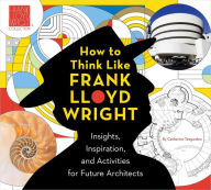 Title: How to Think Like Frank Lloyd Wright: Insights, Inspiration, and Activities for Future Architects, Author: Catherine Teegarden