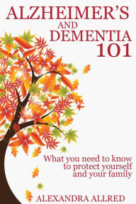 Title: Alzheimer's and Dementia 101: What You Need to Know to Protect Yourself and Your Family, Author: Alexandra Allred