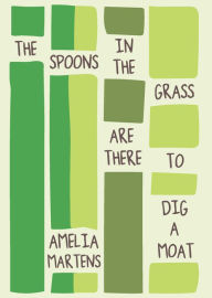 Title: The Spoons in the Grass Are There to Dig a Moat, Author: Amelia Martens