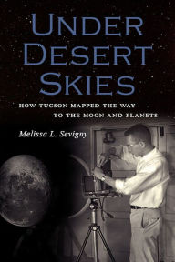 Title: Under Desert Skies: How Tucson Mapped the Way to the Moon and Planets, Author: Melissa L. Sevigny