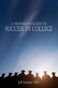 Title: A Professor's Guide to Success in College, Author: Jeff Anstine