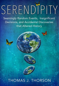 Title: Serendipity: Seemingly Random Events, Insignificant Decisions, And Accidental Discoveries That Altered History, Author: Thomas J. Thorson