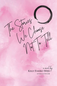 Title: The Stories We Choose Not To Tell, Author: Kelly Fumiko Weiss