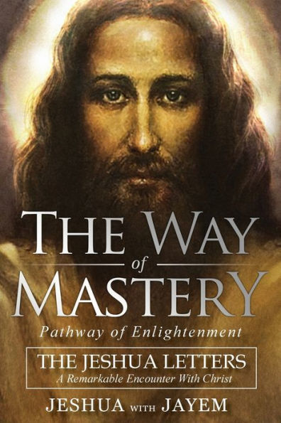 The Way of Mastery, Pathway of Enlightenment: The Jeshua Letters; A Remarkable Encounter With Christ