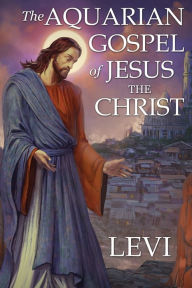 Title: The Aquarian Gospel of Jesus the Christ by Levi: New Edition, single column formatting, larger and easier to read fonts, cream paper, Author: Levi H Dowling