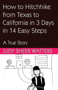 Title: How to Hitchhike from Texas to California in 3 Days in 14 Easy Steps: A True Story, Author: Judy Sheer Watters