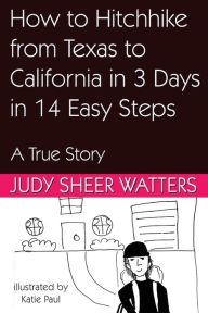 Title: How to Hitchhike from Texas to California in 3 Days in 14 Easy Steps: A True Story, Author: Judy Sheer Watters