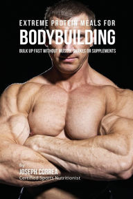 Title: Extreme Protein Meals for Bodybuilding: Bulk up Fast without Muscle Shakes or Supplements, Author: Joseph Correa