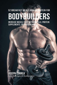 Title: 52 Bodybuilder Breakfast Meals High In Protein: Increase Muscle Fast Without Pills, Protein Supplements, or Protein Bars, Author: Joseph Correa