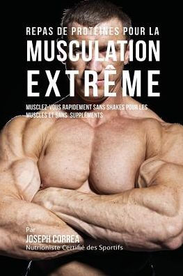 Repas de Protéines pour la Musculation Extrême: Musclez-vous rapidement sans Shakes pour les Muscles et sans Suppléments