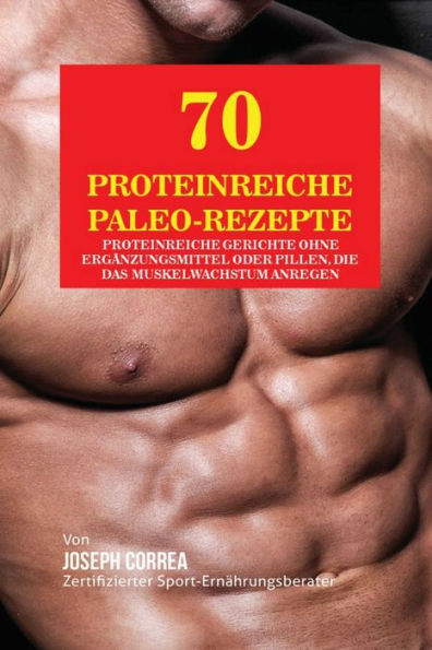 70 Proteinreiche Paleo-Rezepte: Proteinreiche Gerichte ohne Ergänzungsmittel oder Pillen, die das Muskelwachstum anregen