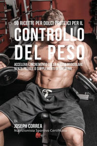 Title: 50 Ricette Per Dolci Proteici Per Il Controllo Del Peso: Accelera L'incremento Della Massa Muscolare Senza Pillole O Supplementi Di Creatina, Author: Joseph Correa
