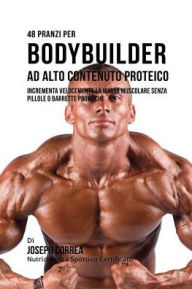 Title: 48 Pranzi Per Bodybuilder Ad Alto Contenuto Proteico: Incrementa Velocemente La Massa Muscolare Senza Pillole O Barrette Proteiche, Author: Joseph Correa