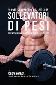 Title: 45 Pasti Con Proteine Del Latte Per Sollevatori Di Pesi: Incrementa I Muscoli In 4 Settimane Senza Pillole o Frullati, Author: Joseph Correa