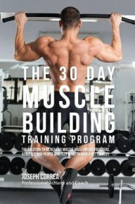 Title: The 30 Day Muscle Building Training Program: The Solution to Increasing Muscle Mass for Bodybuilders, Athletes, and People Who Just Want To Have a Better Body, Author: Joseph Correa