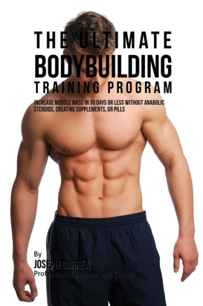 The Ultimate Bodybuilding Training Program: Increase Muscle Mass in 30 Days or Less Without Anabolic Steroids, Creatine Supplements, or Pills