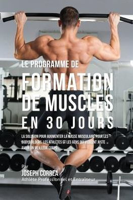 Le programme de formation de Muscles en 30 Jours: La solution pour augmenter la masse musculaire pour les bodybuilders, les athlètes et les gens qui veulent juste avoir un meilleur corps