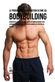 Title: Le Programme de formation ultime au Bodybuilding: augmenter la masse musculaire en 30 jours ou moins Sans stéroïdes anabolisants, sans suppléments de créatine ou pilules, Author: Joseph Correa