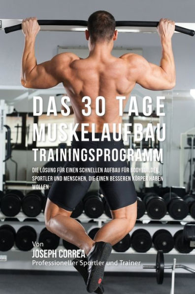 Das 30 Tage-Muskelaufbau-Trainingsprogramm: Die Lösung für einen schnellen Aufbau für Bodybuilder, Sportler und Menschen, die einen besseren Körper haben wollen