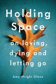 Title: Holding Space: On Loving, Dying, and Letting Go, Author: Amy Wright Glenn