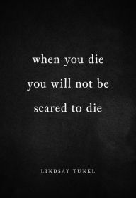 Title: When You Die You Will Not Be Scared to Die, Author: Lindsay Tunkl
