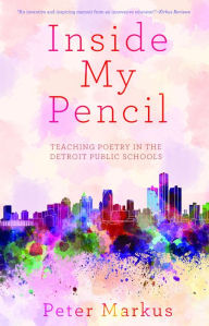 Title: Inside My Pencil: Teaching Poetry in Detroit Public Schools, Author: Peter Markus