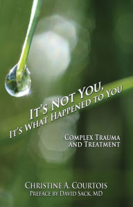 Title: It's Not You, It's What Happened to You: Complex Trauma and Treatment, Author: Courtois Christine A.