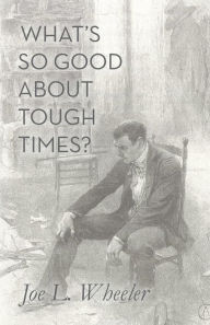 Title: What's So Good About Tough Times?: Stories of People Refined by Difficulty, Author: Joe L Wheeler