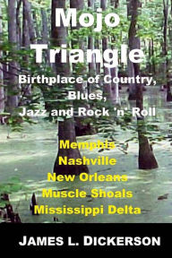 Title: Mojo Triangle: Birthplace of Country, Blues, Jazz and Rock 'n' Roll, Author: James L. Dickerson