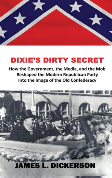 Dixie's Dirty Secret: How the Government, Media and Mob Reshaped Modern Republican Party Into Image of Old Confederacy