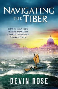 Title: Navigating the Tiber: How to Help Your Friends and Family Journey Toward the Catholic Faith, Author: Devin Rose