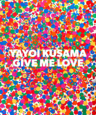 Title: Yayoi Kusama: Give Me Love, Author: Yayoi Kusama