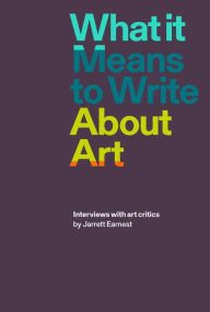 Title: What it Means to Write About Art: Interviews with art critics, Author: Jarrett Earnest