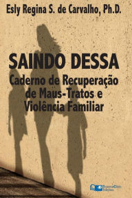 Title: Saindo Dessa: Caderno de Recuperação de Maus-Tratos e a Violência Familiar, Author: Esly Regina Souza de Carvalho PhD