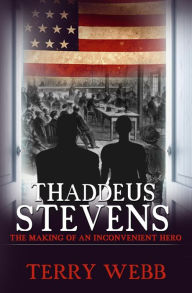 Title: Thaddeus Stevens: The Making of an Inconvenient Hero, Author: Terry Webb