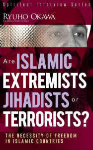 Title: Are Islamic Extremists Jihadists or Terrorists?: The Necessity of Freedom in Islamic Countries, Author: Ryuho Okawa