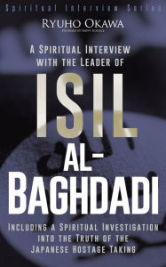 Title: A Spiritual Interview with the Leader of ISIL, al-Baghdadi: Including a Spiritual Investigation into the Truth of the Japanese Hostage Taking, Author: Ryuho Okawa