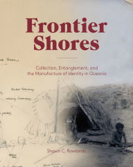 Title: Frontier Shores: Collection, Entanglement, and the Manufacture of Identity in Oceania, Author: Shawn C. Rowlands