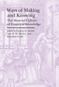 Title: Ways of Making and Knowing: The Material Culture of Empirical Knowledge, Author: Pamela H. Smith