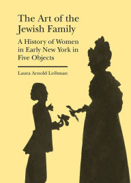 Title: The Art of the Jewish Family: A History of Women in Early New York in Five Objects, Author: Laura Arnold Leibman